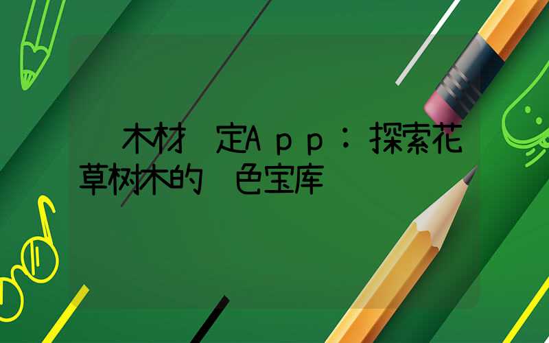 木材鉴定App:探索花草树木的绿色宝库